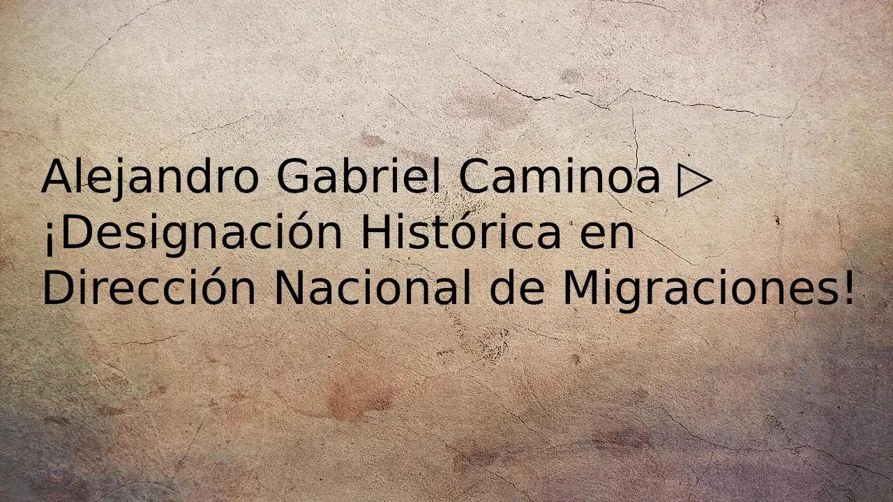 Alejandro Gabriel Caminoa ▷¡Designación Histórica en Dirección Nacional de Migraciones!